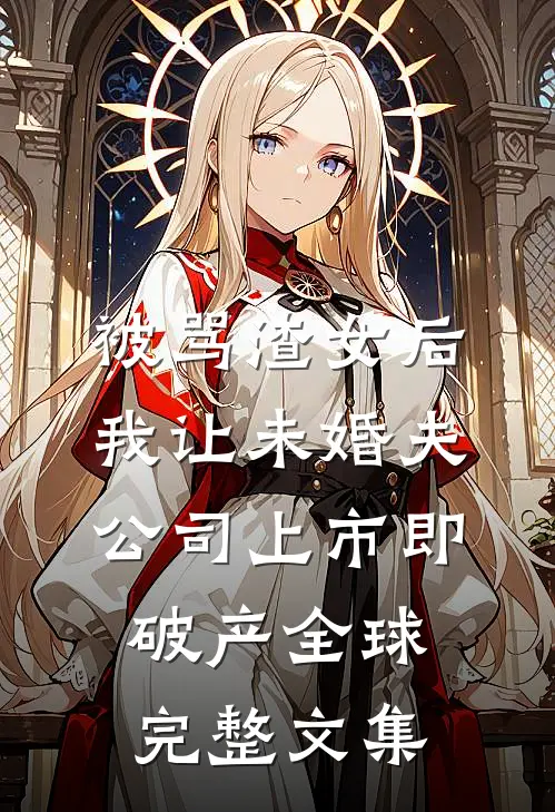 被骂渣女后，我让未婚夫公司上市即破产全球完整文集