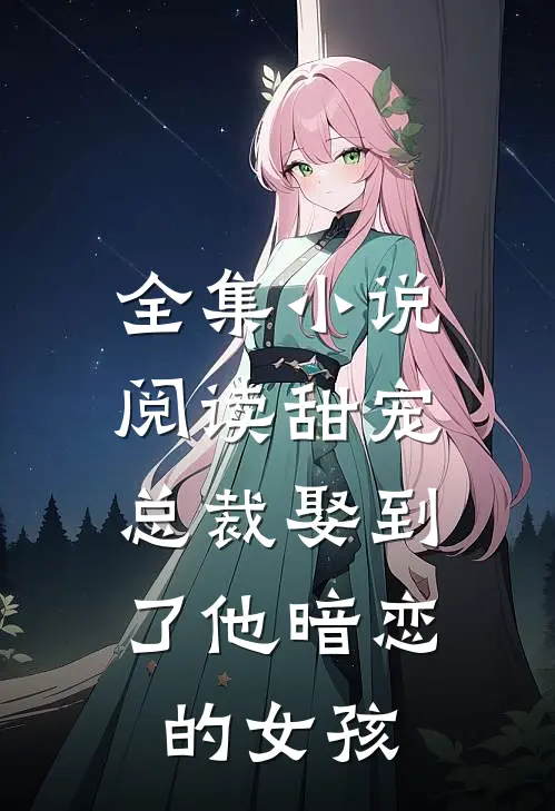 全集小说阅读甜宠：总裁娶到了他暗恋的女孩