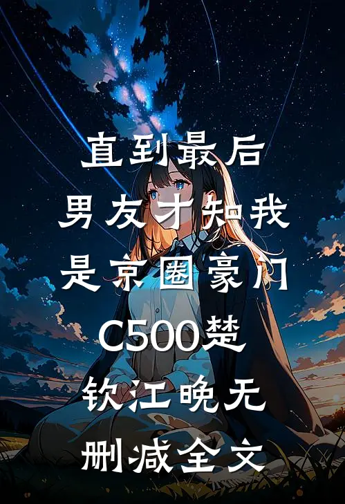 直到最后，男友才知我是京圈豪门C500楚钦江晚无删减全文