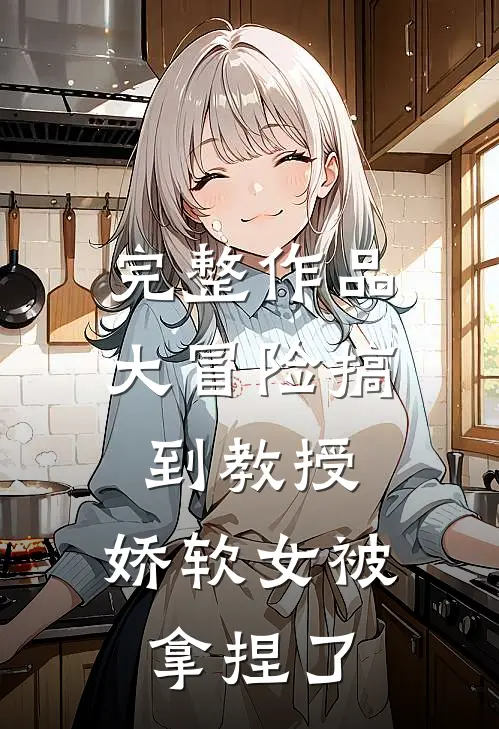 完整作品大冒险搞到教授，娇软女被拿捏了