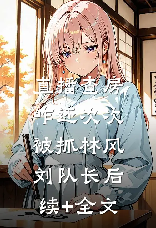 直播查房，咋还次次被抓林风刘队长后续+全文