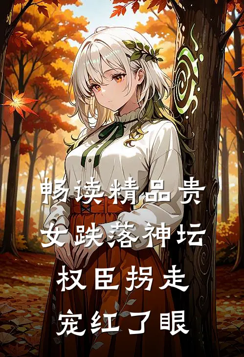 畅读精品贵女跌落神坛，权臣拐走宠红了眼
