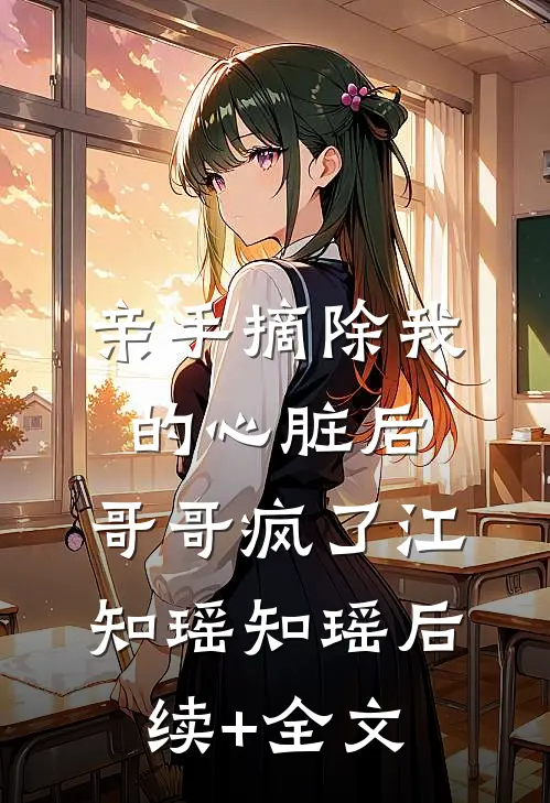亲手摘除我的心脏后，哥哥疯了江知瑶知瑶后续+全文