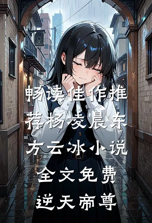畅读佳作推荐杨凌晨东方云冰小说全文免费逆天帝尊
