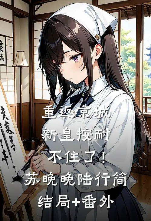 重返京城，新皇按耐不住了！苏晚晚陆行简结局+番外