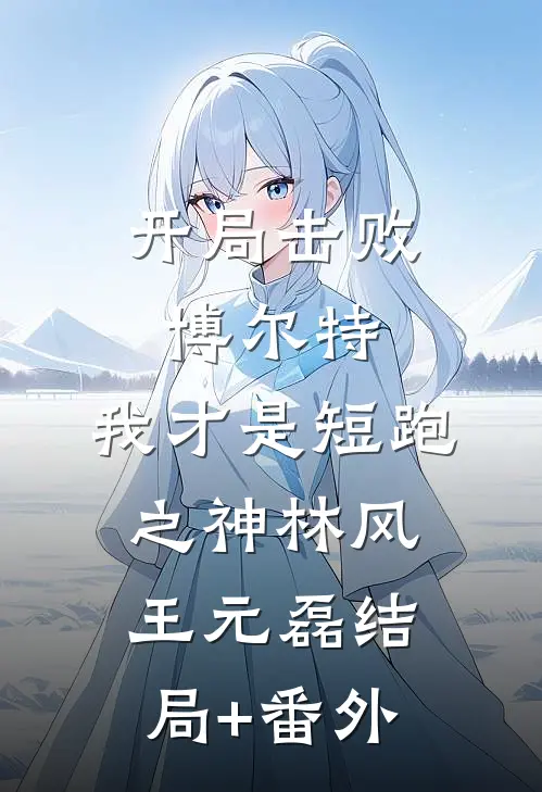 开局击败博尔特，我才是短跑之神林风王元磊结局+番外