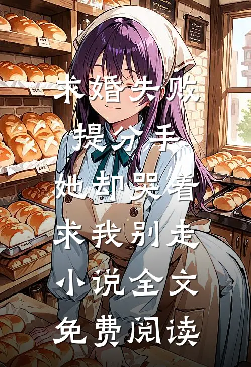 求婚失败提分手，她却哭着求我别走小说全文免费阅读