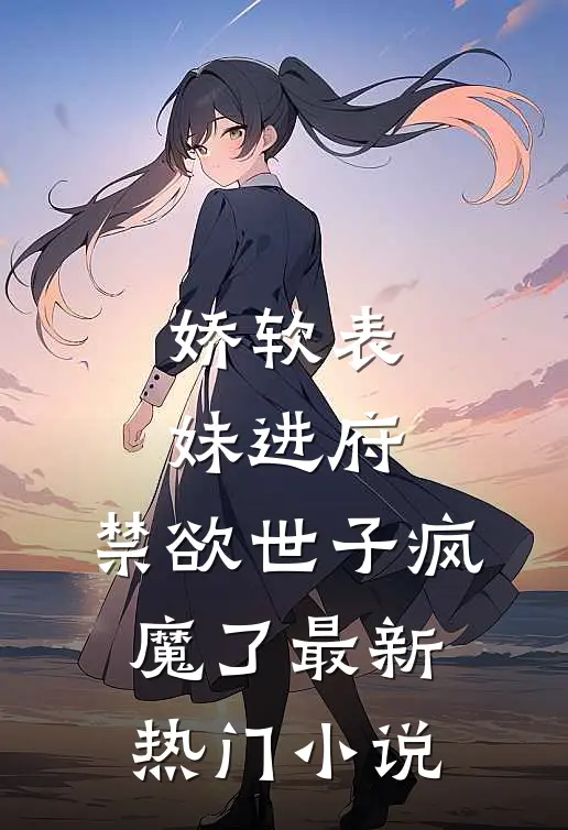娇软表妹进府：禁欲世子疯魔了最新热门小说