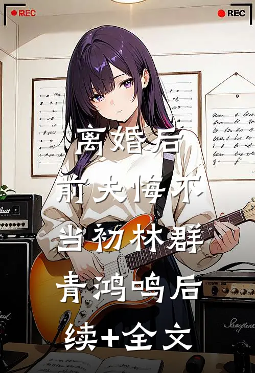 离婚后，前夫悔不当初林群青鸿鸣后续+全文