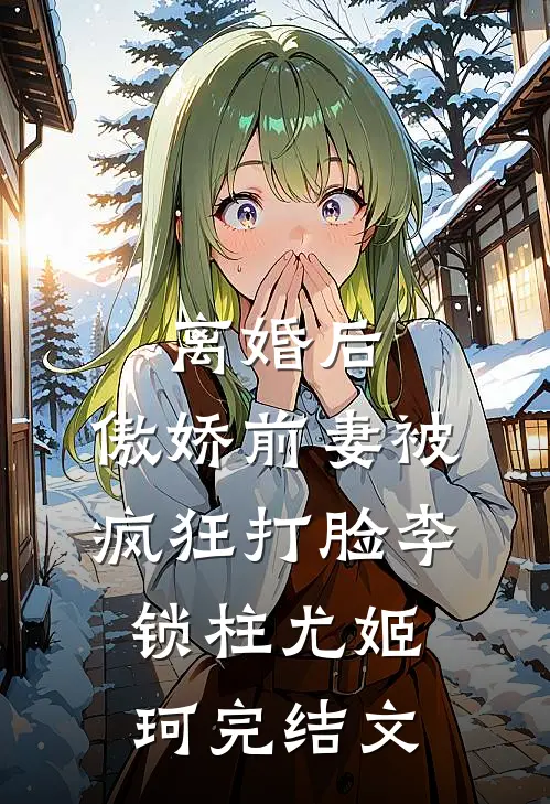 离婚后，傲娇前妻被疯狂打脸李锁柱尤姬珂完结文