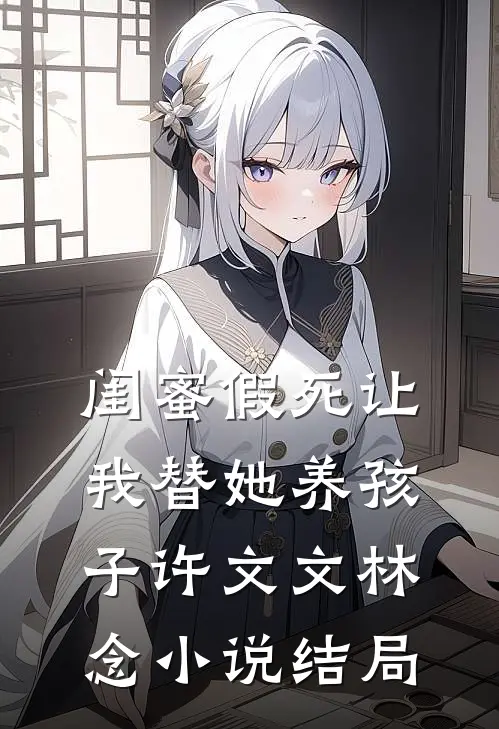 闺蜜假死让我替她养孩子许文文林念小说结局