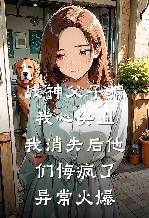 战神父子骗我心尖血，我消失后他们悔疯了异常火爆