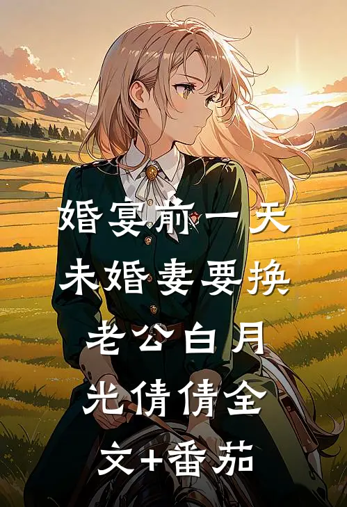 婚宴前一天，未婚妻要换老公白月光倩倩全文+番茄