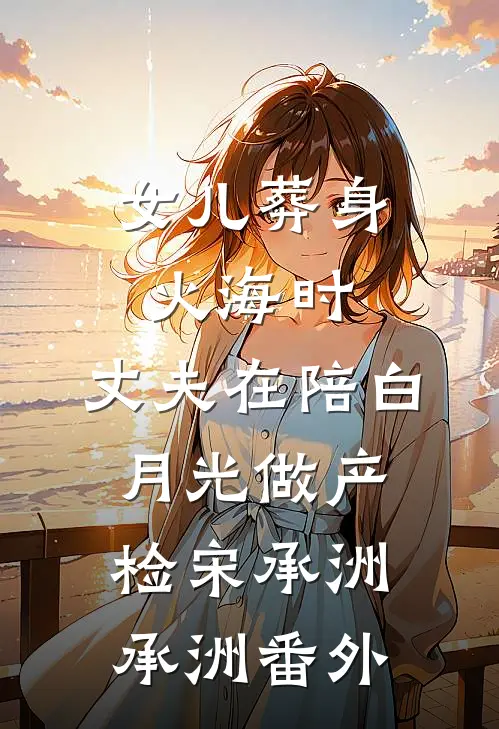 女儿葬身火海时，丈夫在陪白月光做产检宋承洲承洲 番外
