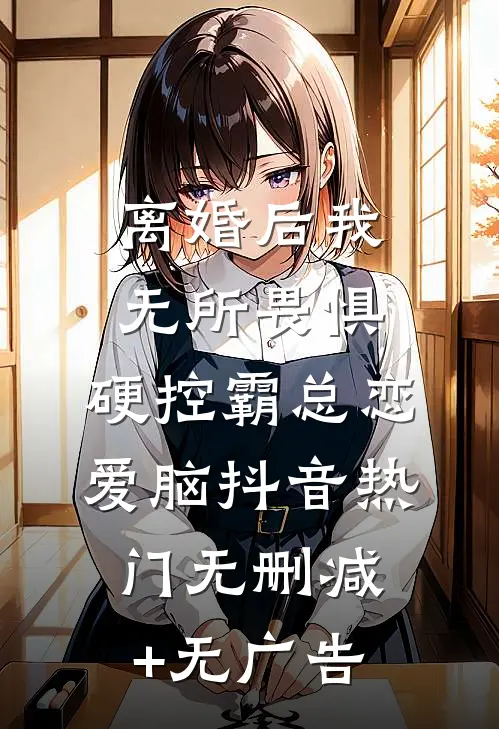 离婚后我无所畏惧，硬控霸总恋爱脑抖音热门无删减+无广告