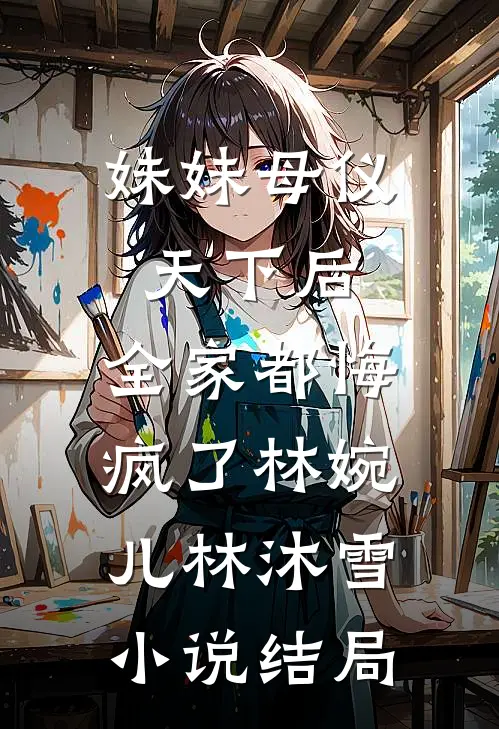 妹妹母仪天下后，全家都悔疯了林婉儿林沐雪小说结局