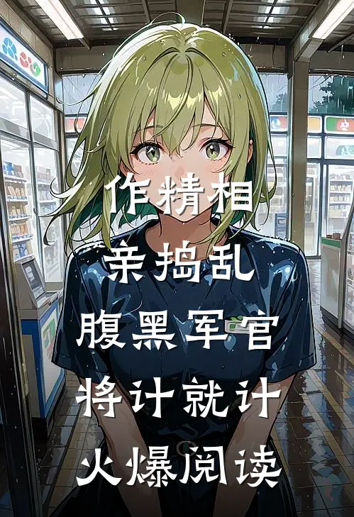 作精相亲捣乱，腹黑军官将计就计火爆阅读