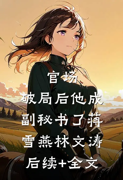 官场：破局后他成副秘书了蒋雪燕林文涛后续+全文