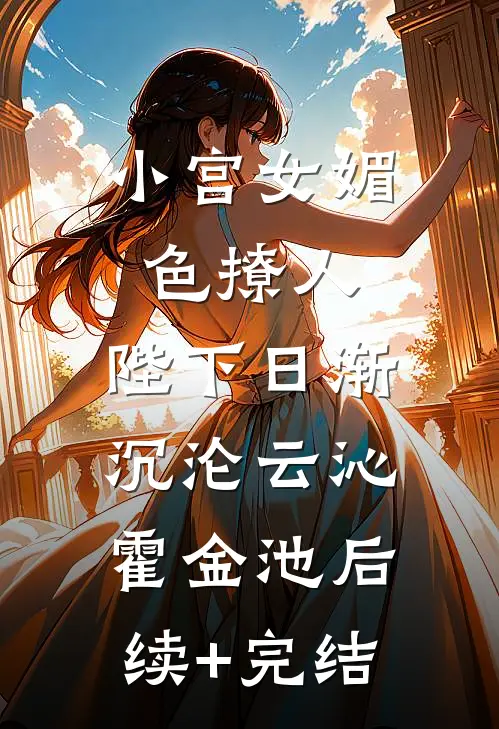 小宫女媚色撩人，陛下日渐沉沦云沁霍金池后续+完结