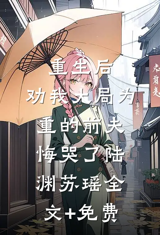 重生后，劝我大局为重的前夫悔哭了陆渊苏瑶全文+免费
