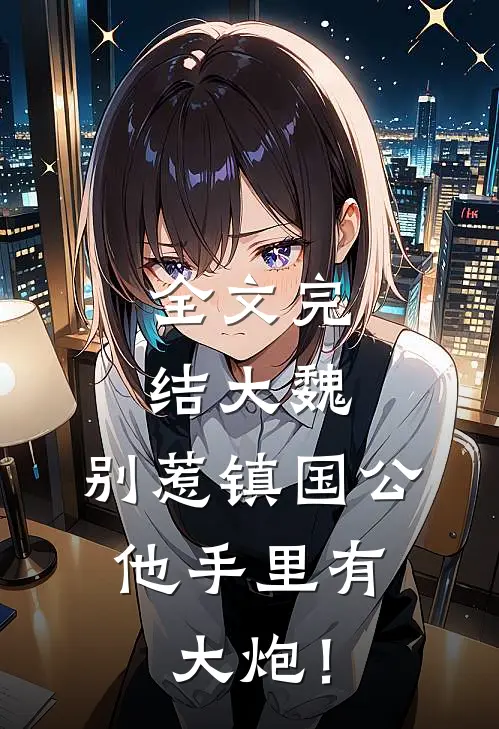 全文完结大魏：别惹镇国公，他手里有大炮！