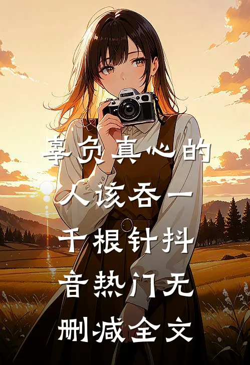 辜负真心的人该吞一千根针抖音热门无删减全文