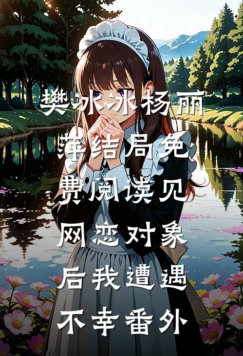 樊冰冰杨丽萍结局免费阅读见网恋对象后我遭遇不幸番外