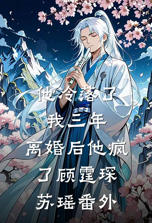 他冷落了我三年，离婚后他疯了顾霆琛苏瑶 番外