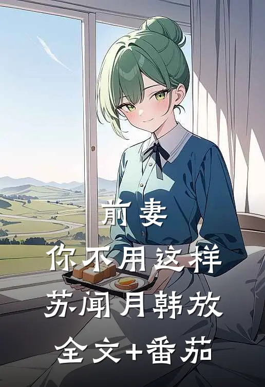 前妻，你不用这样苏闻月韩放全文+番茄