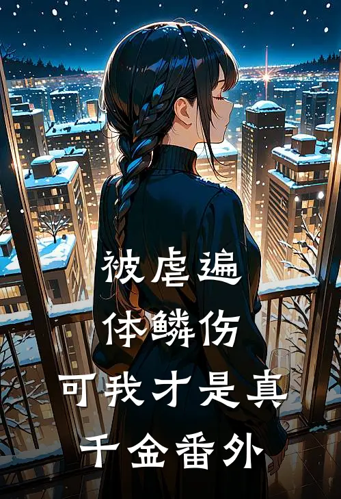 被虐遍体鳞伤，可我才是真千金 番外
