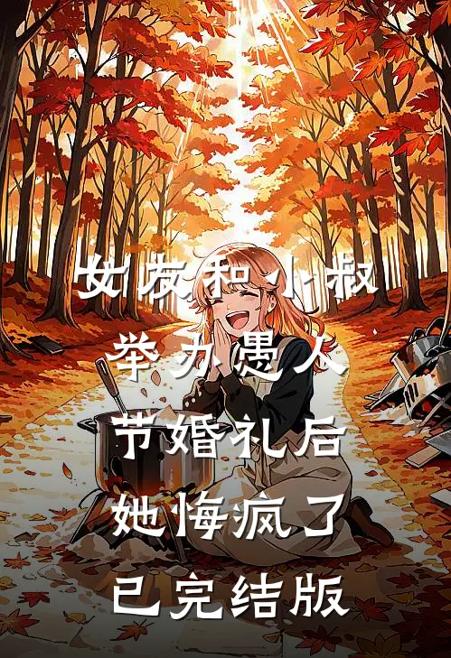 女友和小叔举办愚人节婚礼后，她悔疯了已完结版