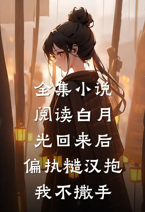 全集小说阅读白月光回来后，偏执糙汉抱我不撒手