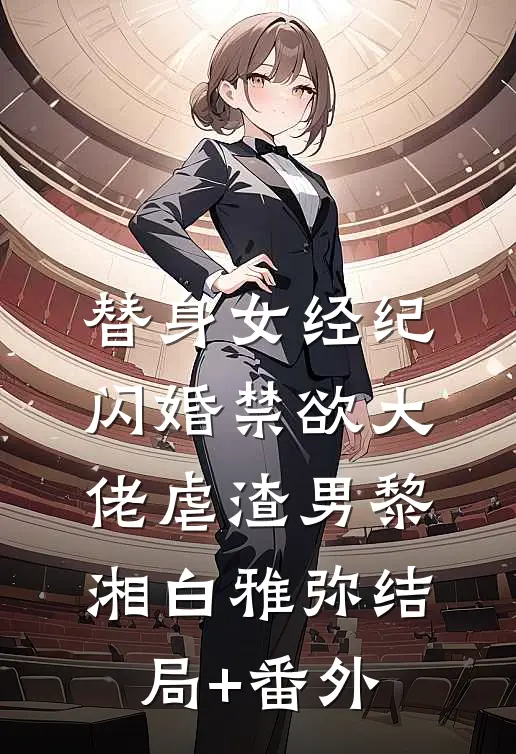 替身女经纪，闪婚禁欲大佬虐渣男黎湘白雅弥结局+番外