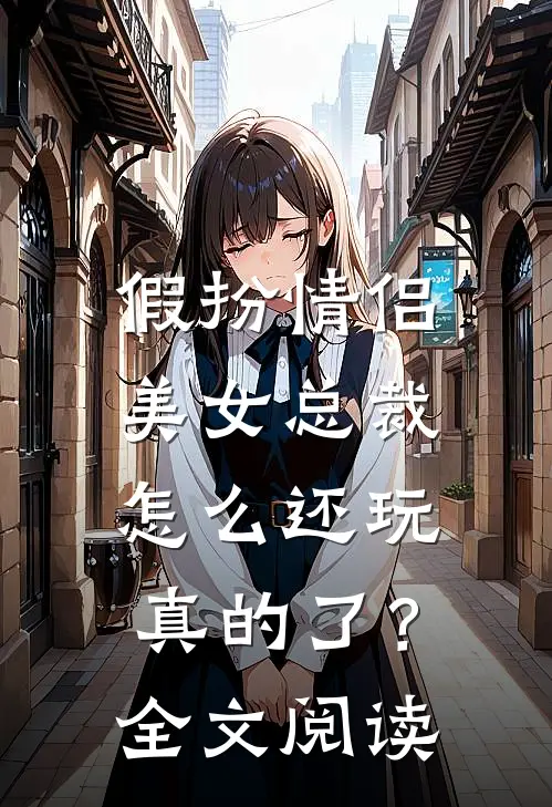 假扮情侣，美女总裁怎么还玩真的了？全文阅读