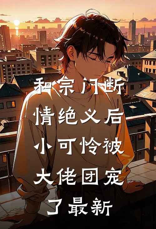 和宗门断情绝义后，小可怜被大佬团宠了最新