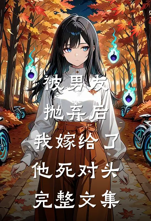 被男友抛弃后，我嫁给了他死对头完整文集