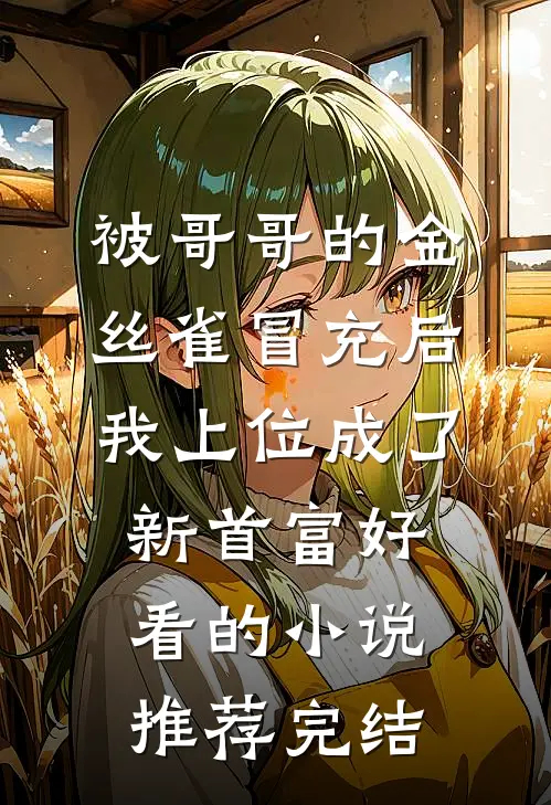 被哥哥的金丝雀冒充后，我上位成了新首富好看的小说推荐完结