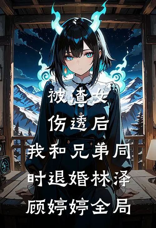 被渣女伤透后，我和兄弟同时退婚林泽顾婷婷全局