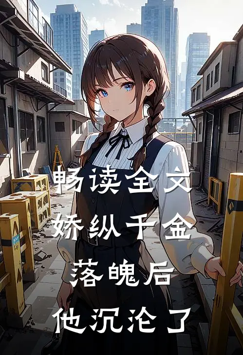 畅读全文娇纵千金落魄后，他沉沦了