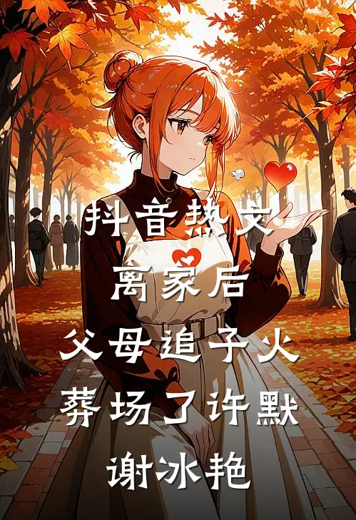 抖音热文离家后，父母追子火葬场了许默、谢冰艳