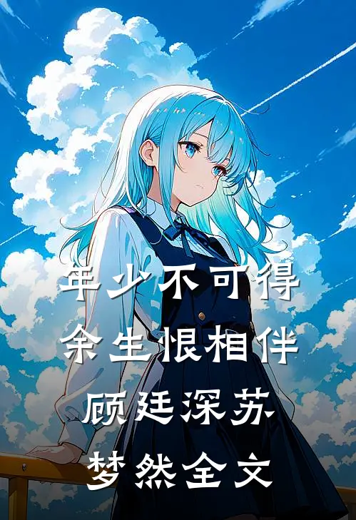 年少不可得，余生恨相伴顾廷深苏梦然全文