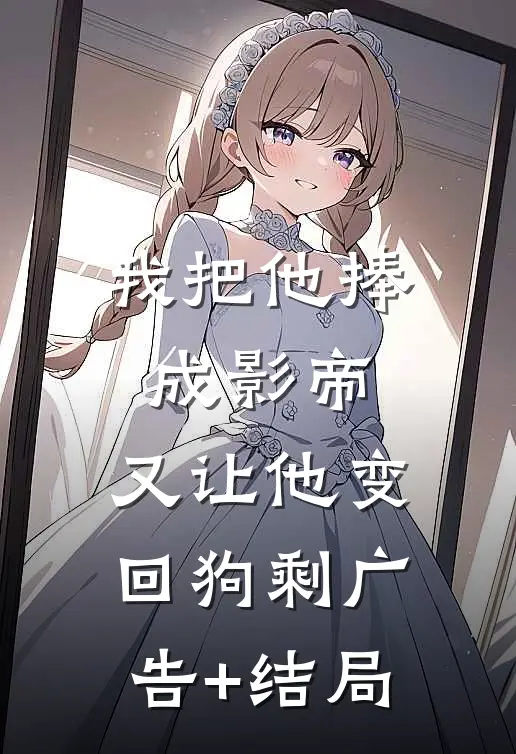 我把他捧成影帝，又让他变回狗剩广告+结局