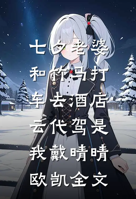 七夕老婆和竹马打车去酒店，云代驾是我戴晴晴欧凯全文