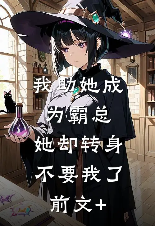 我助她成为霸总，她却转身不要我了前文+