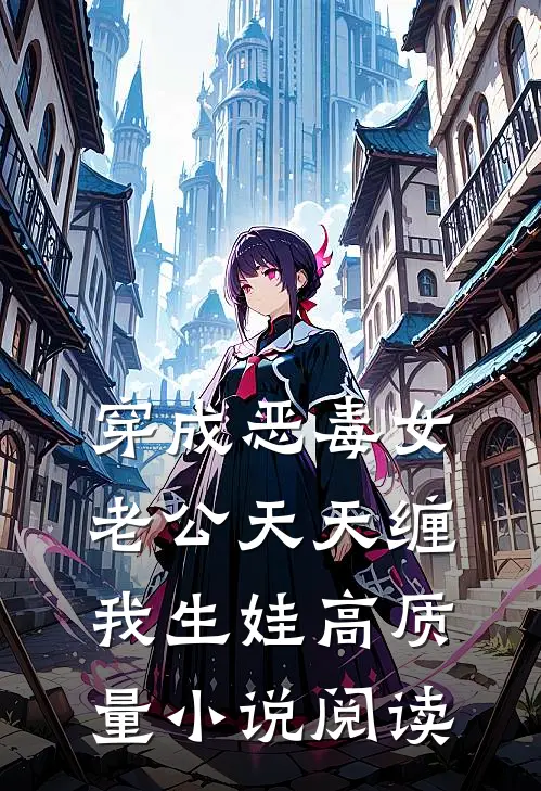 穿成恶毒女，老公天天缠我生娃高质量小说阅读