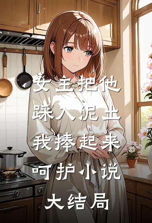 女主把他踩入泥土，我捧起来呵护小说大结局