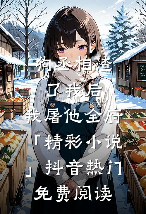 狗丞相渣了我后，我屠他全府「精彩小说」抖音热门免费阅读