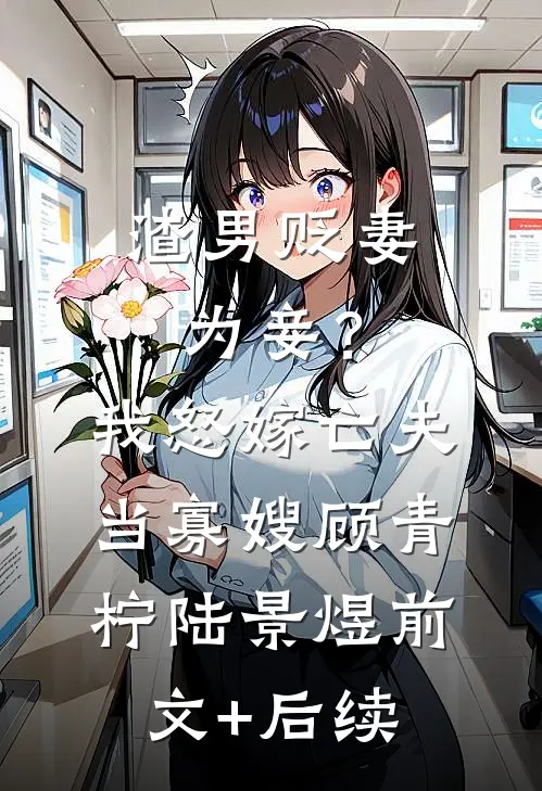 渣男贬妻为妾？我怒嫁亡夫当寡嫂顾青柠陆景煜前文+后续