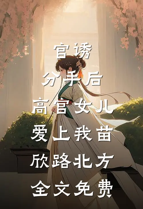 官诱：分手后，高官女儿爱上我苗欣路北方全文免费