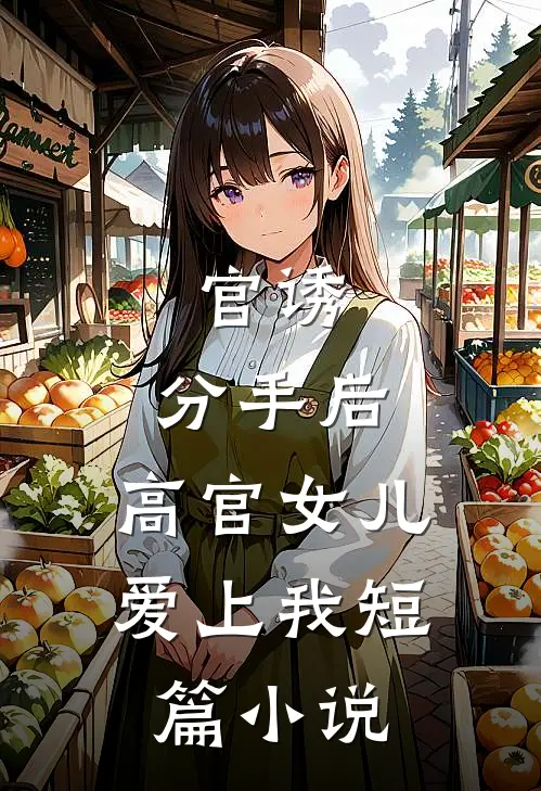 官诱：分手后，高官女儿爱上我短篇小说